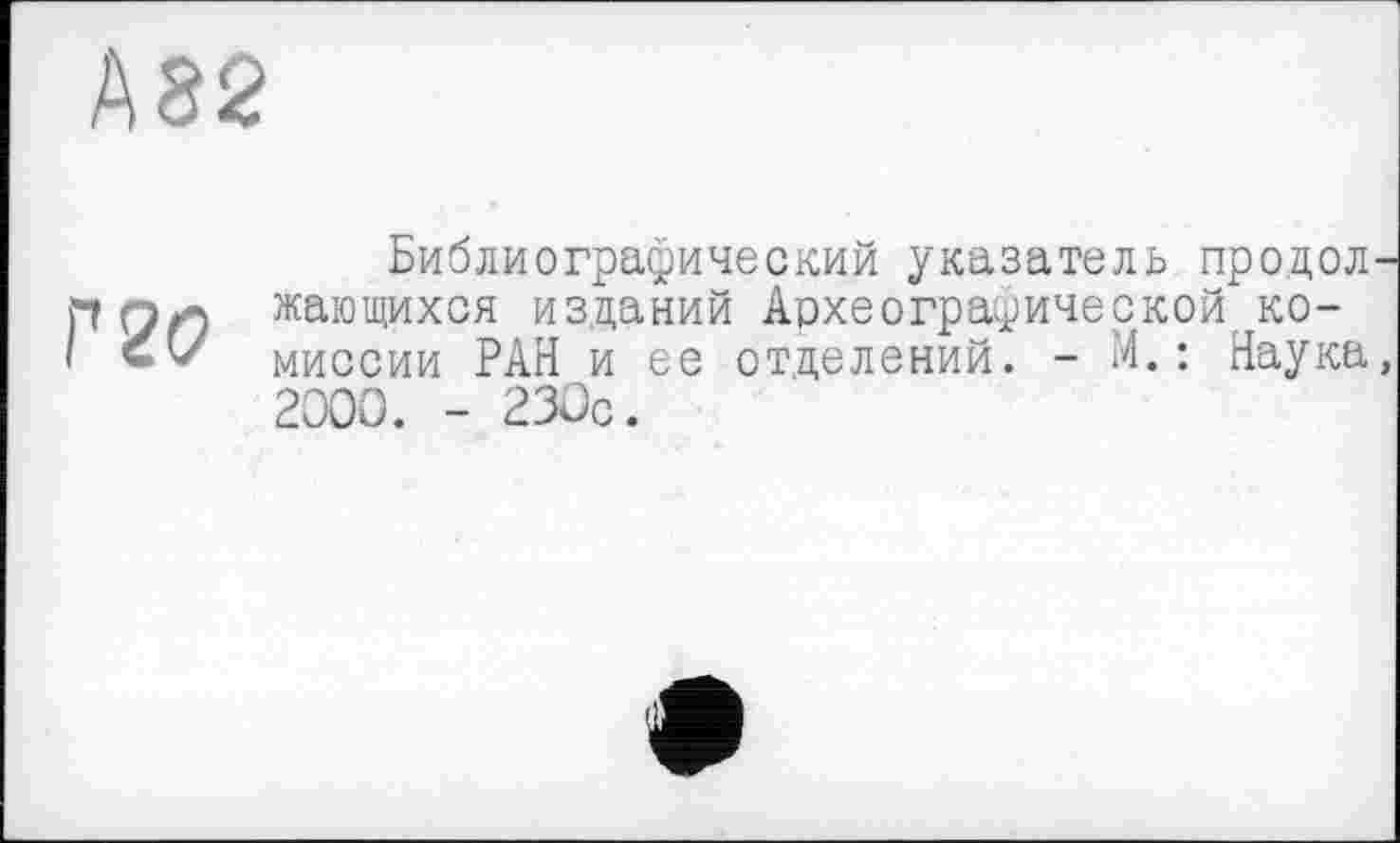 ﻿Г 20
Библиографический указатель продолжающихся изданий Археографической комиссии РАН и ее отделений. - М. : Наука, 2000. - 230с.